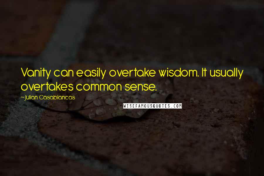 Julian Casablancas Quotes: Vanity can easily overtake wisdom. It usually overtakes common sense.