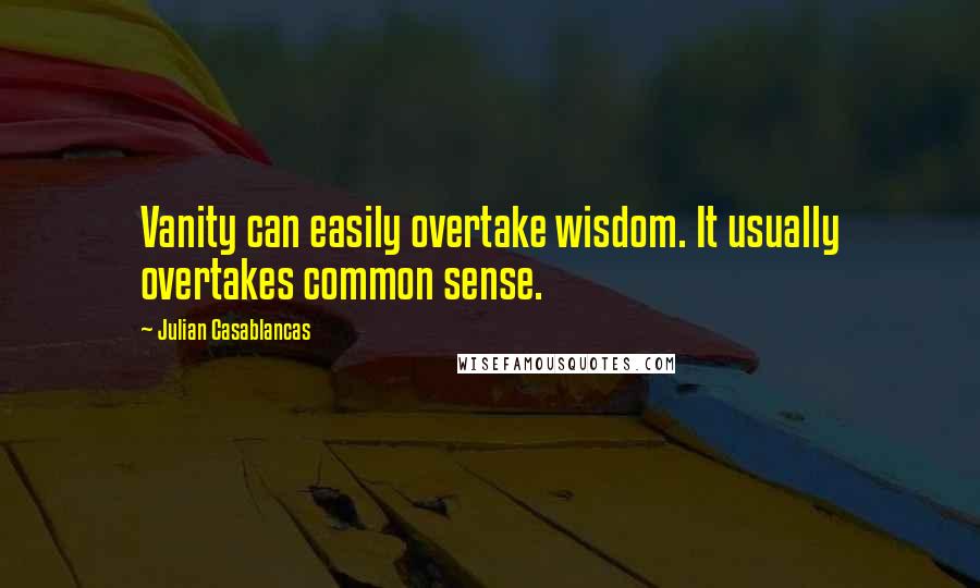 Julian Casablancas Quotes: Vanity can easily overtake wisdom. It usually overtakes common sense.