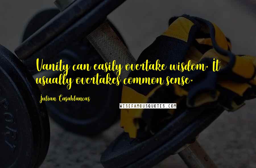Julian Casablancas Quotes: Vanity can easily overtake wisdom. It usually overtakes common sense.