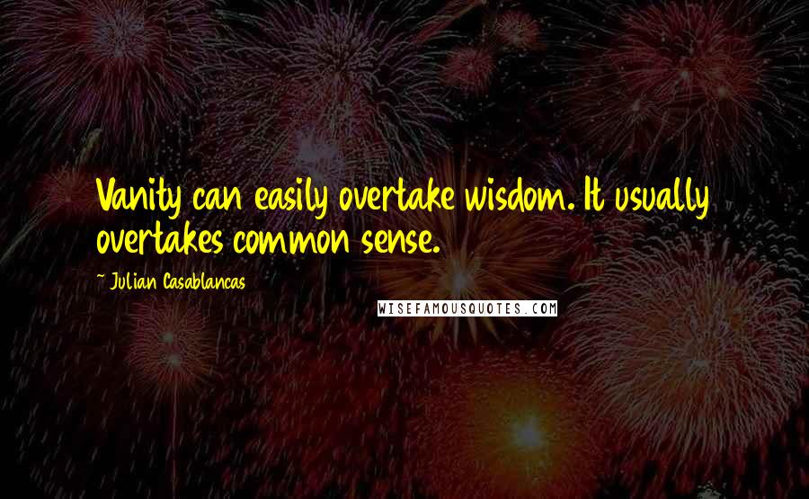 Julian Casablancas Quotes: Vanity can easily overtake wisdom. It usually overtakes common sense.