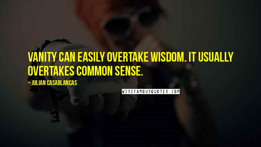 Julian Casablancas Quotes: Vanity can easily overtake wisdom. It usually overtakes common sense.