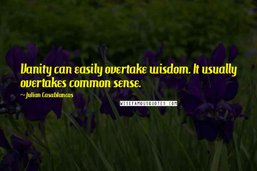 Julian Casablancas Quotes: Vanity can easily overtake wisdom. It usually overtakes common sense.