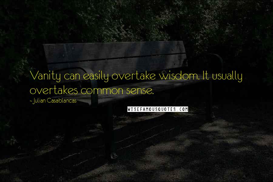 Julian Casablancas Quotes: Vanity can easily overtake wisdom. It usually overtakes common sense.