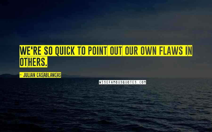 Julian Casablancas Quotes: We're so quick to point out our own flaws in others.