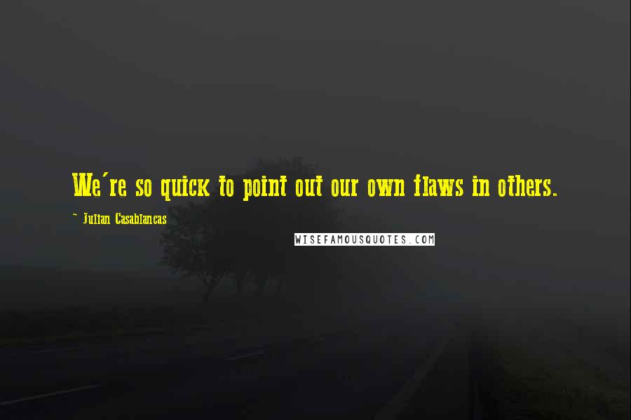 Julian Casablancas Quotes: We're so quick to point out our own flaws in others.