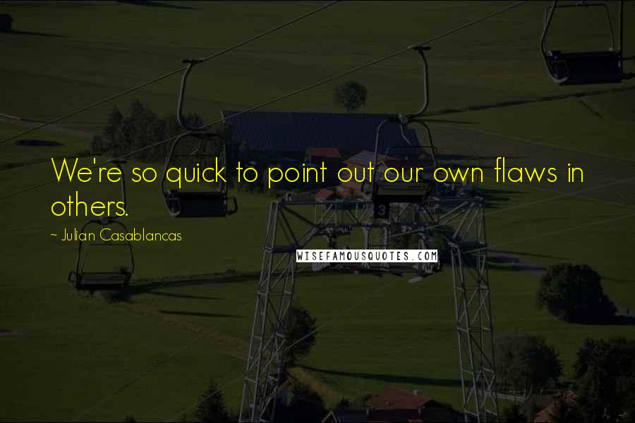Julian Casablancas Quotes: We're so quick to point out our own flaws in others.