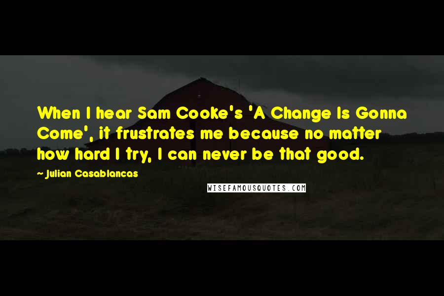 Julian Casablancas Quotes: When I hear Sam Cooke's 'A Change Is Gonna Come', it frustrates me because no matter how hard I try, I can never be that good.