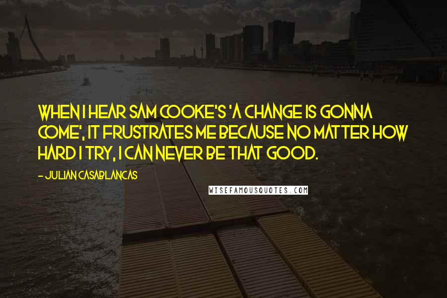 Julian Casablancas Quotes: When I hear Sam Cooke's 'A Change Is Gonna Come', it frustrates me because no matter how hard I try, I can never be that good.