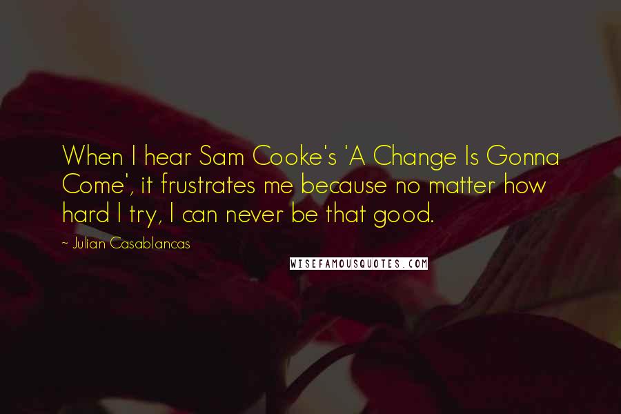 Julian Casablancas Quotes: When I hear Sam Cooke's 'A Change Is Gonna Come', it frustrates me because no matter how hard I try, I can never be that good.