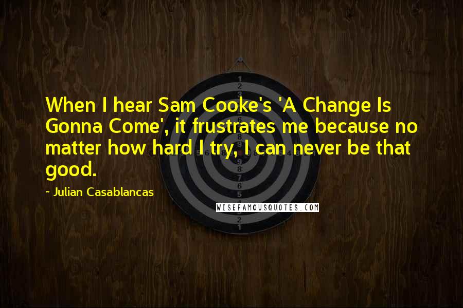 Julian Casablancas Quotes: When I hear Sam Cooke's 'A Change Is Gonna Come', it frustrates me because no matter how hard I try, I can never be that good.