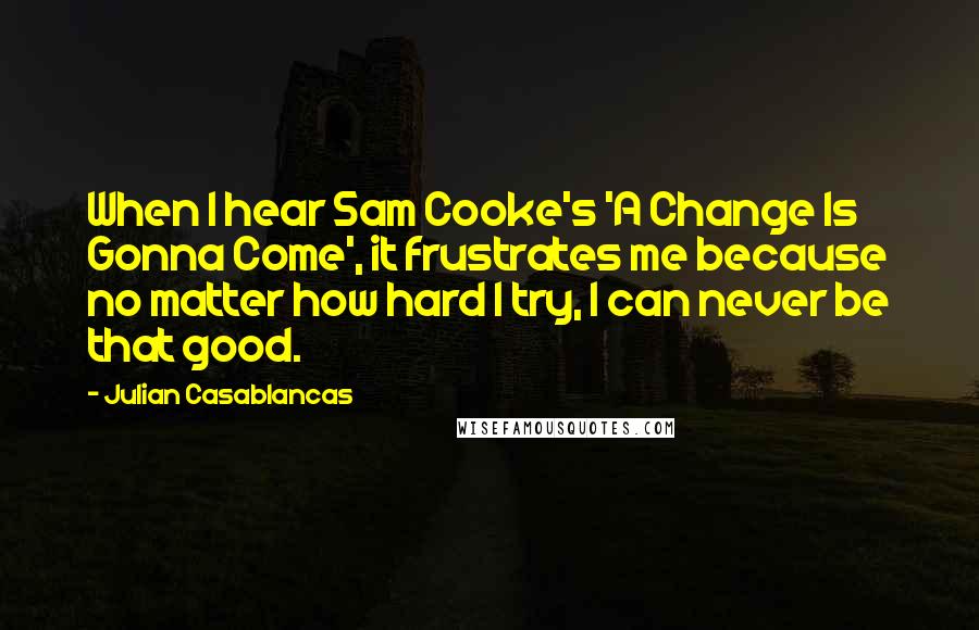 Julian Casablancas Quotes: When I hear Sam Cooke's 'A Change Is Gonna Come', it frustrates me because no matter how hard I try, I can never be that good.