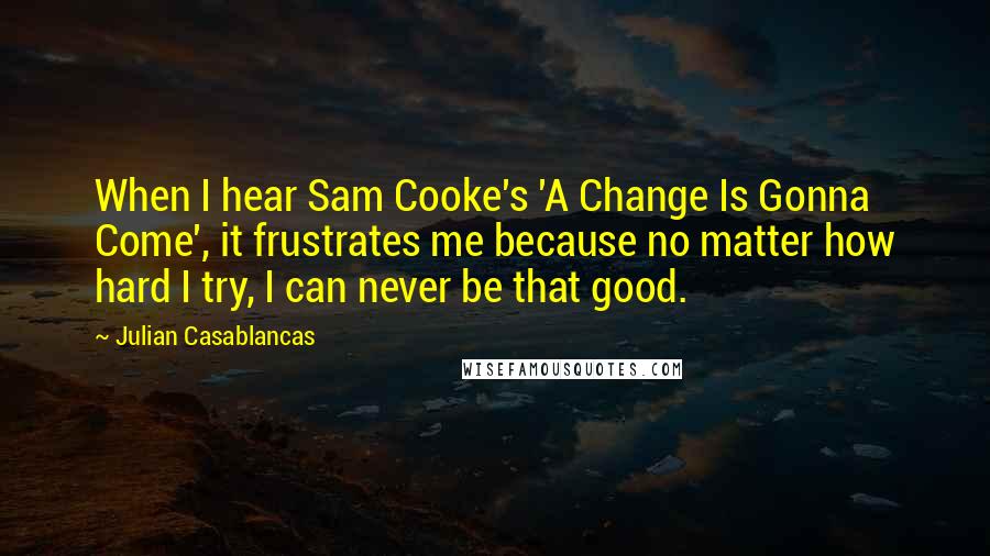 Julian Casablancas Quotes: When I hear Sam Cooke's 'A Change Is Gonna Come', it frustrates me because no matter how hard I try, I can never be that good.