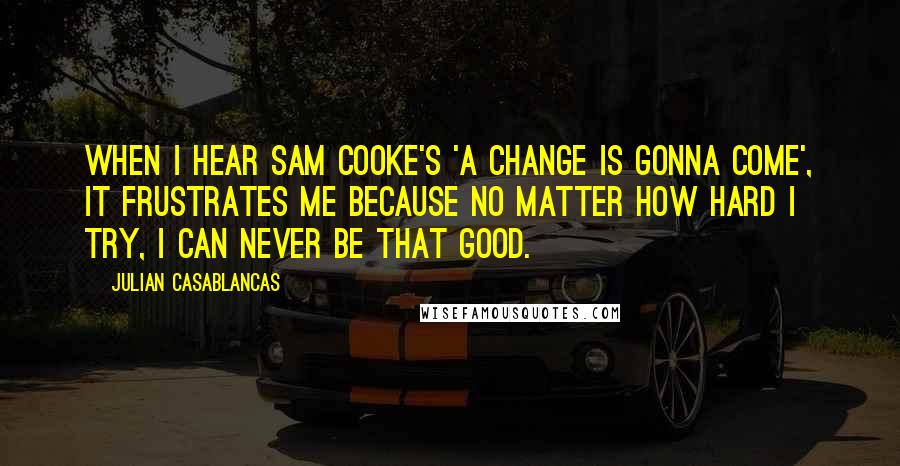 Julian Casablancas Quotes: When I hear Sam Cooke's 'A Change Is Gonna Come', it frustrates me because no matter how hard I try, I can never be that good.