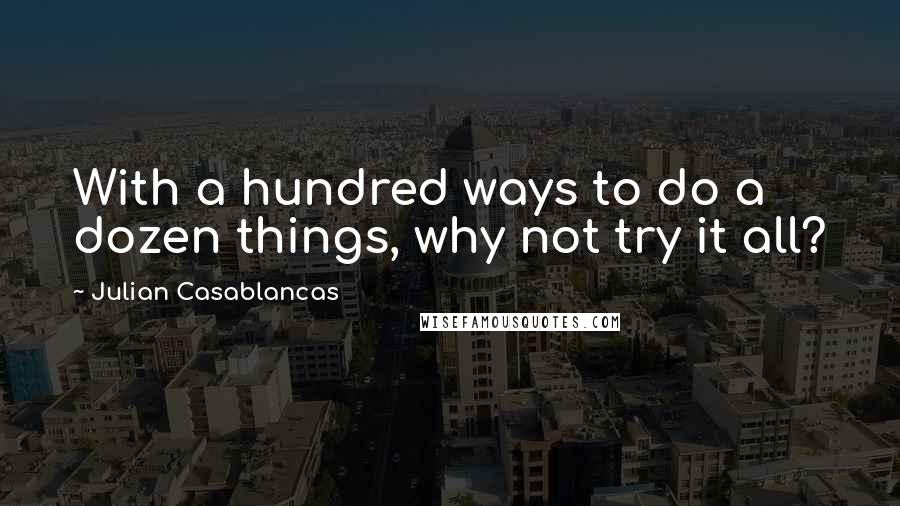 Julian Casablancas Quotes: With a hundred ways to do a dozen things, why not try it all?