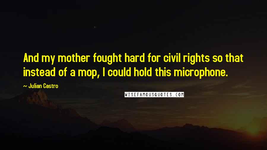 Julian Castro Quotes: And my mother fought hard for civil rights so that instead of a mop, I could hold this microphone.