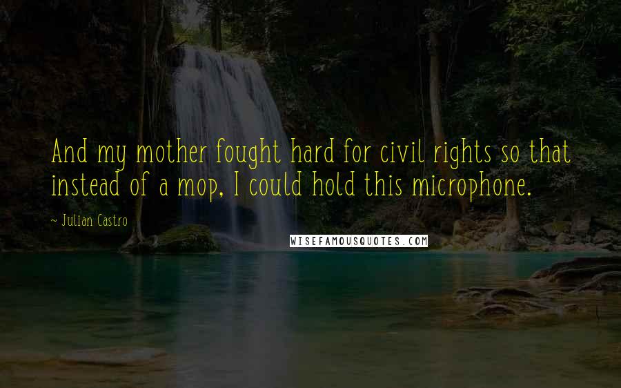 Julian Castro Quotes: And my mother fought hard for civil rights so that instead of a mop, I could hold this microphone.