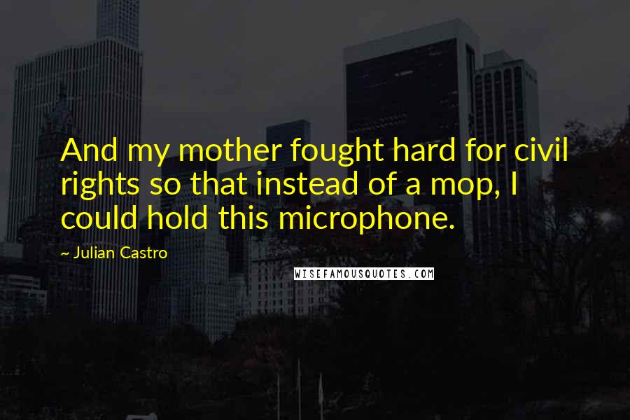Julian Castro Quotes: And my mother fought hard for civil rights so that instead of a mop, I could hold this microphone.