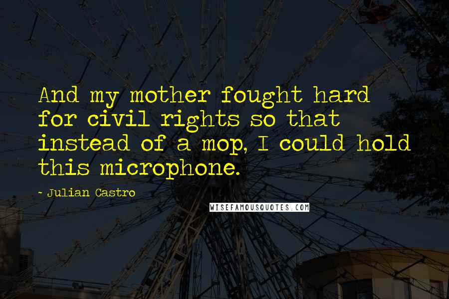Julian Castro Quotes: And my mother fought hard for civil rights so that instead of a mop, I could hold this microphone.