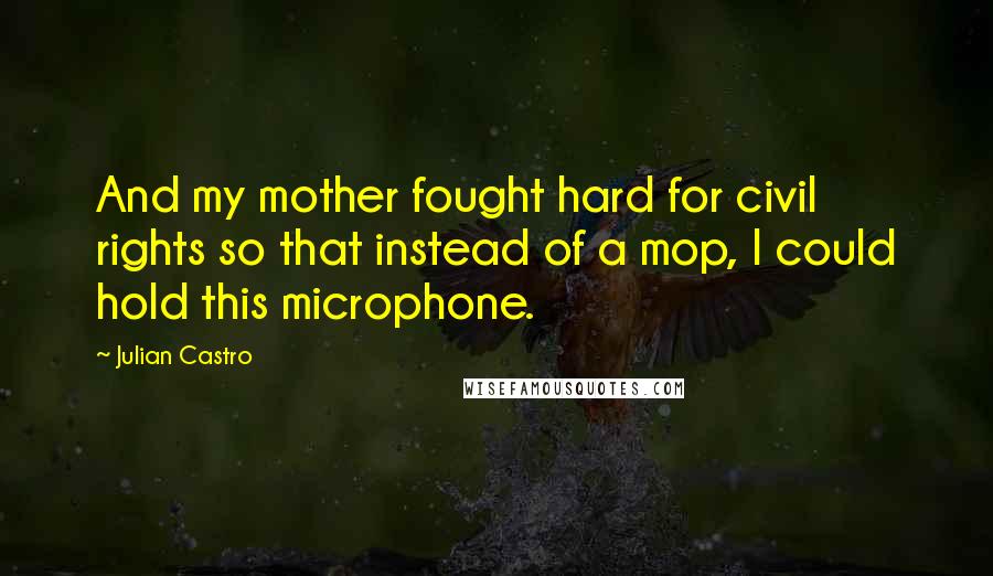 Julian Castro Quotes: And my mother fought hard for civil rights so that instead of a mop, I could hold this microphone.