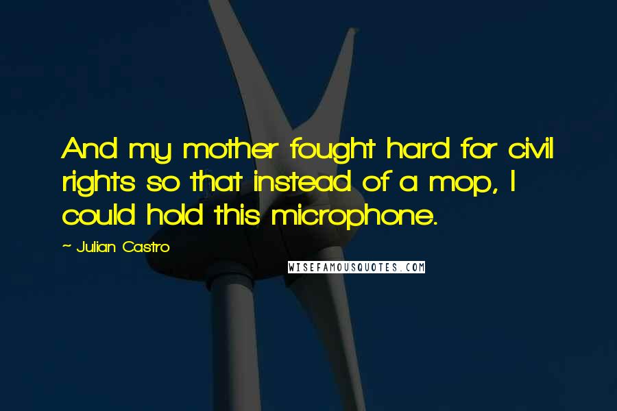 Julian Castro Quotes: And my mother fought hard for civil rights so that instead of a mop, I could hold this microphone.