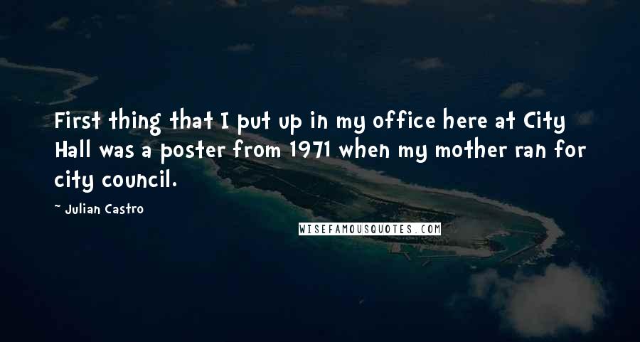 Julian Castro Quotes: First thing that I put up in my office here at City Hall was a poster from 1971 when my mother ran for city council.