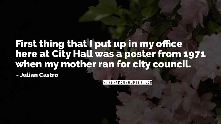 Julian Castro Quotes: First thing that I put up in my office here at City Hall was a poster from 1971 when my mother ran for city council.