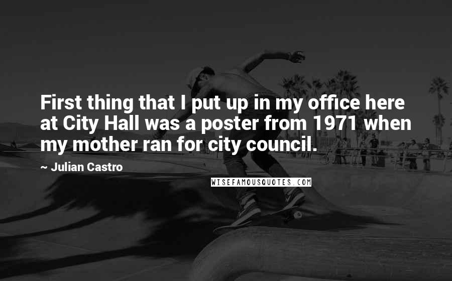Julian Castro Quotes: First thing that I put up in my office here at City Hall was a poster from 1971 when my mother ran for city council.