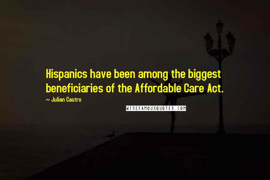 Julian Castro Quotes: Hispanics have been among the biggest beneficiaries of the Affordable Care Act.