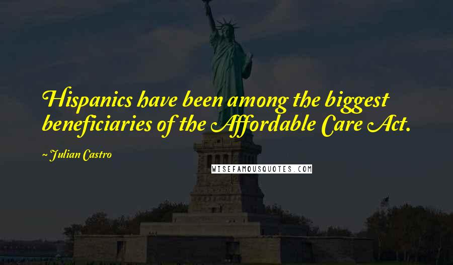 Julian Castro Quotes: Hispanics have been among the biggest beneficiaries of the Affordable Care Act.