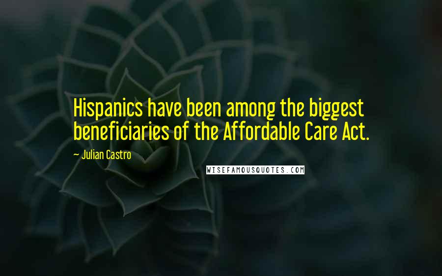 Julian Castro Quotes: Hispanics have been among the biggest beneficiaries of the Affordable Care Act.