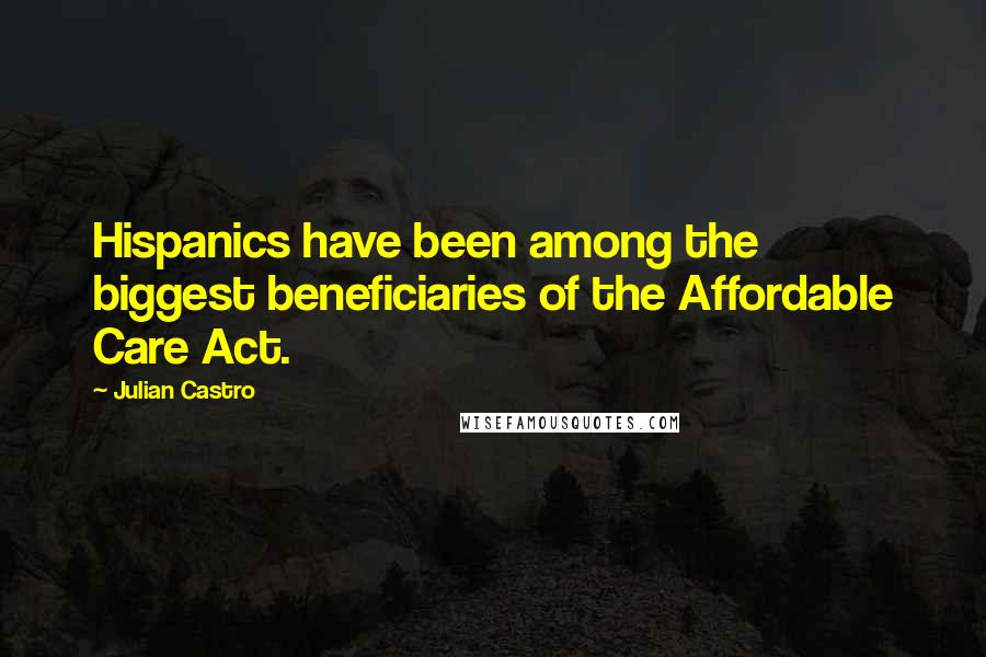 Julian Castro Quotes: Hispanics have been among the biggest beneficiaries of the Affordable Care Act.