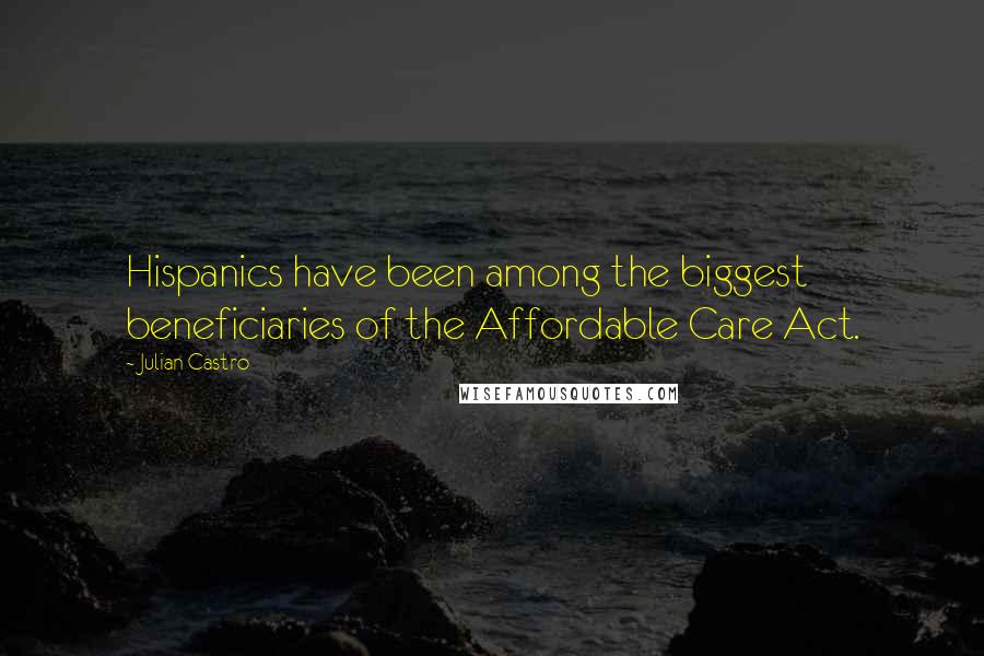 Julian Castro Quotes: Hispanics have been among the biggest beneficiaries of the Affordable Care Act.