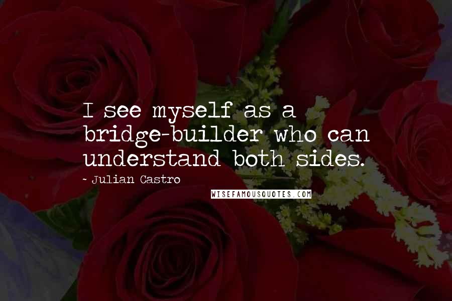Julian Castro Quotes: I see myself as a bridge-builder who can understand both sides.