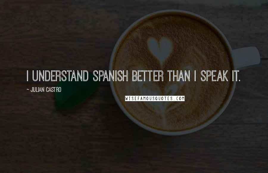 Julian Castro Quotes: I understand Spanish better than I speak it.