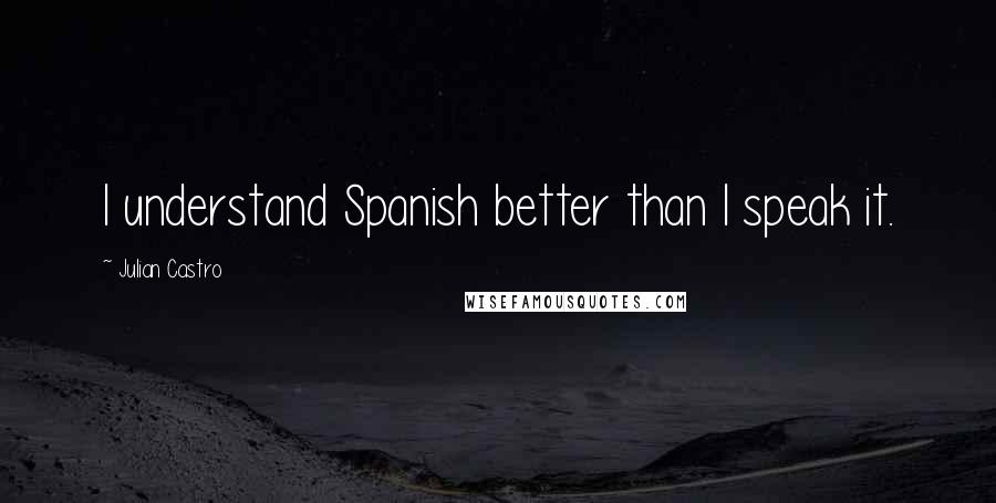 Julian Castro Quotes: I understand Spanish better than I speak it.