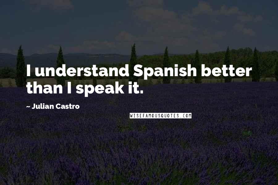 Julian Castro Quotes: I understand Spanish better than I speak it.