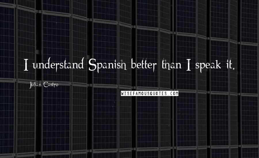 Julian Castro Quotes: I understand Spanish better than I speak it.