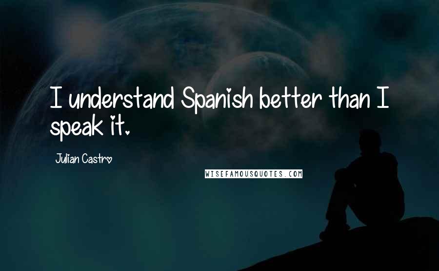 Julian Castro Quotes: I understand Spanish better than I speak it.