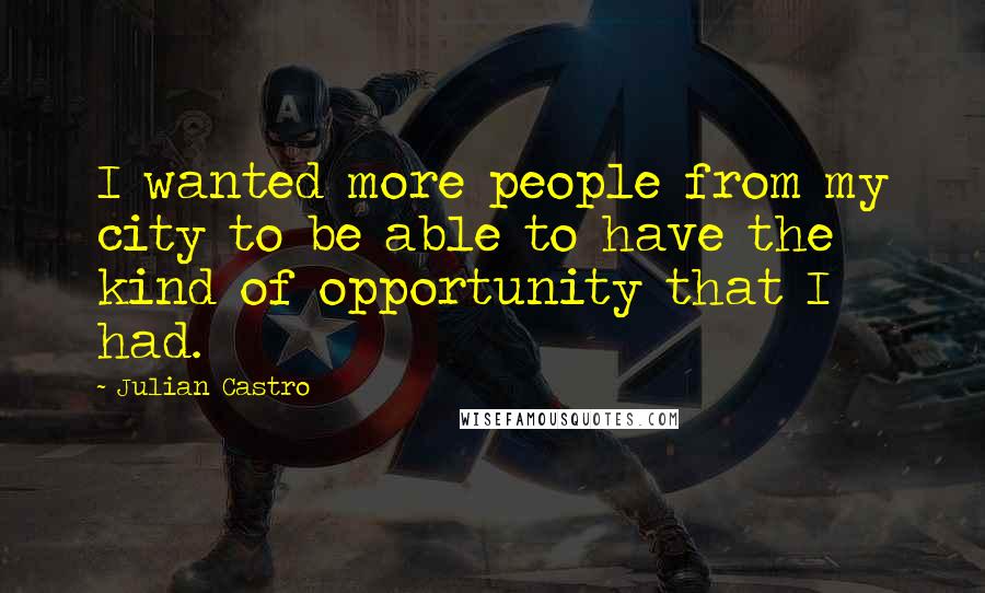 Julian Castro Quotes: I wanted more people from my city to be able to have the kind of opportunity that I had.