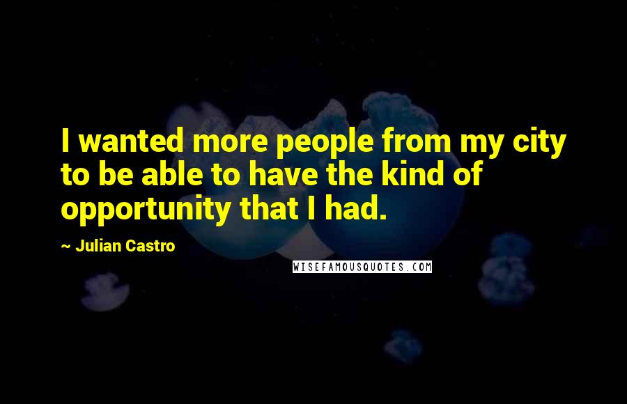 Julian Castro Quotes: I wanted more people from my city to be able to have the kind of opportunity that I had.