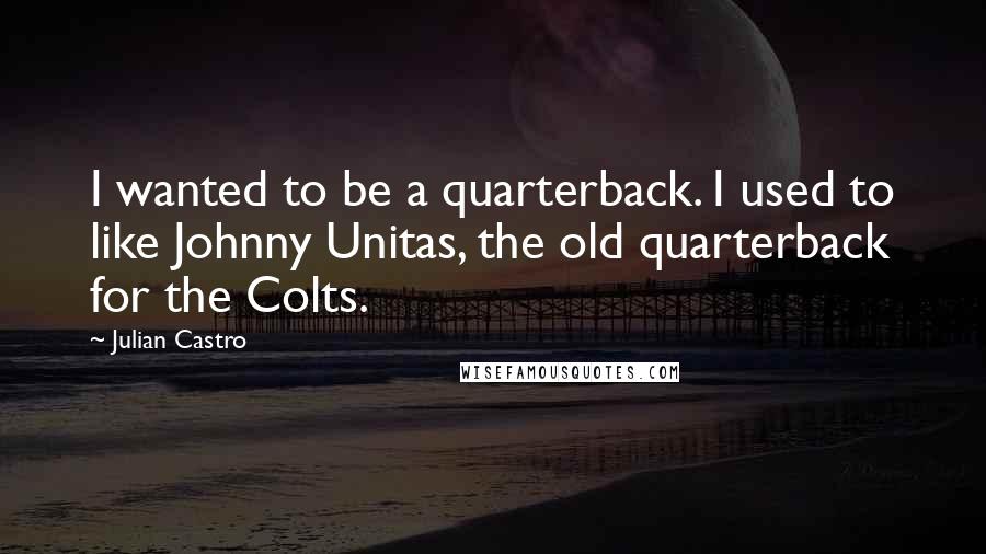 Julian Castro Quotes: I wanted to be a quarterback. I used to like Johnny Unitas, the old quarterback for the Colts.