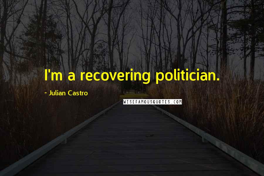 Julian Castro Quotes: I'm a recovering politician.