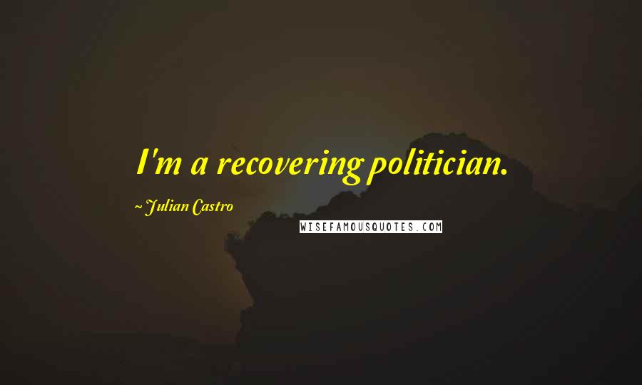 Julian Castro Quotes: I'm a recovering politician.