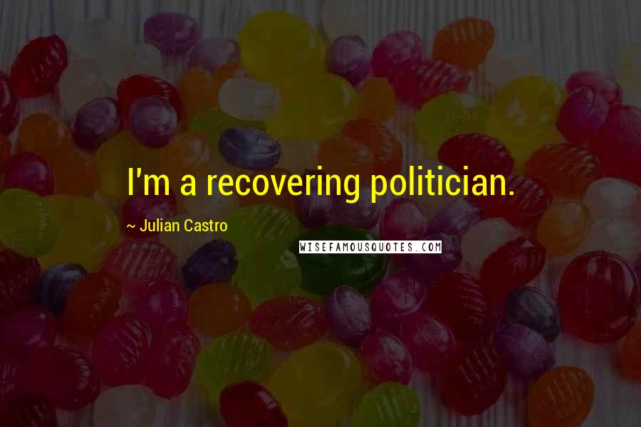 Julian Castro Quotes: I'm a recovering politician.