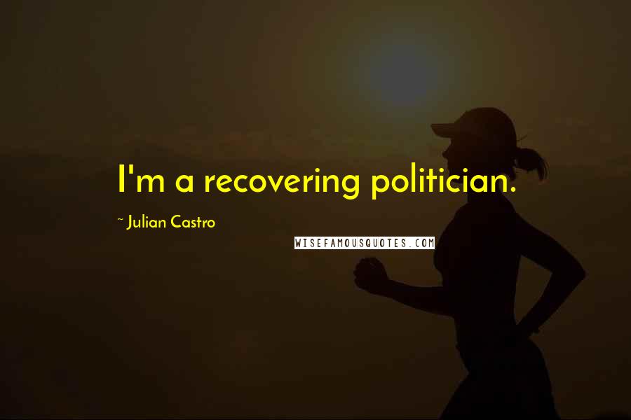 Julian Castro Quotes: I'm a recovering politician.