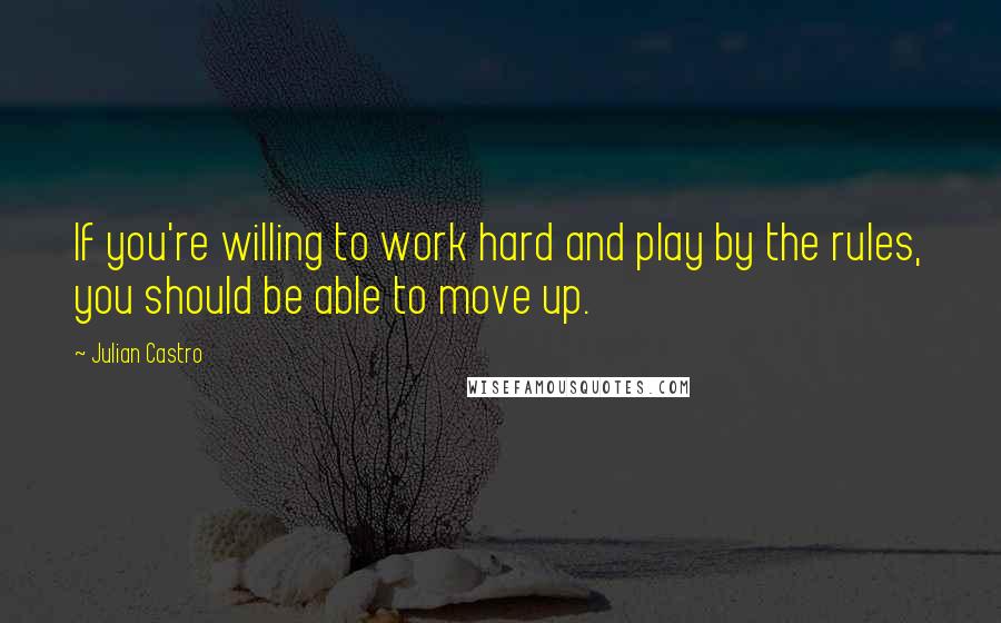 Julian Castro Quotes: If you're willing to work hard and play by the rules, you should be able to move up.