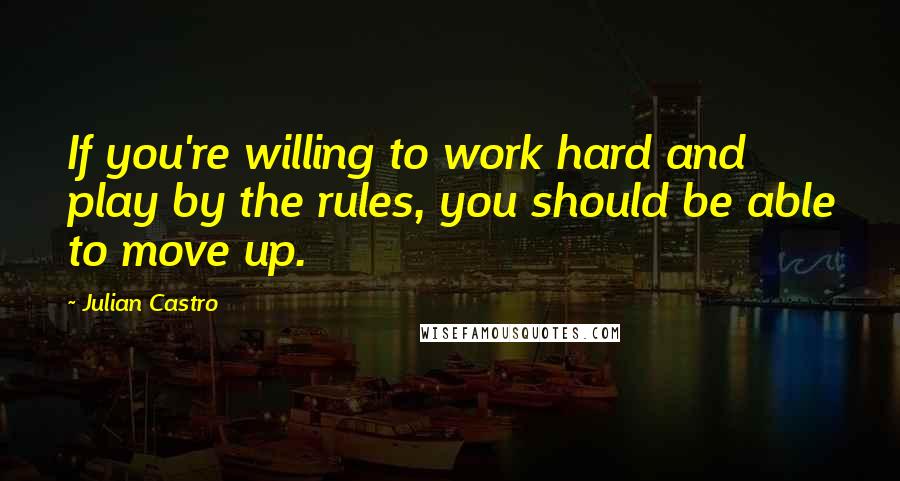 Julian Castro Quotes: If you're willing to work hard and play by the rules, you should be able to move up.