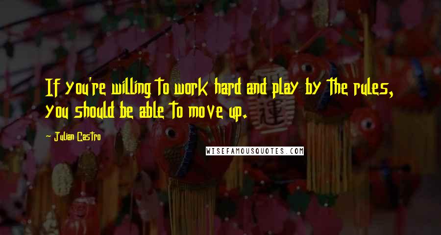 Julian Castro Quotes: If you're willing to work hard and play by the rules, you should be able to move up.