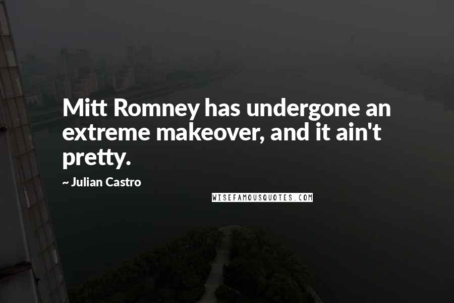 Julian Castro Quotes: Mitt Romney has undergone an extreme makeover, and it ain't pretty.