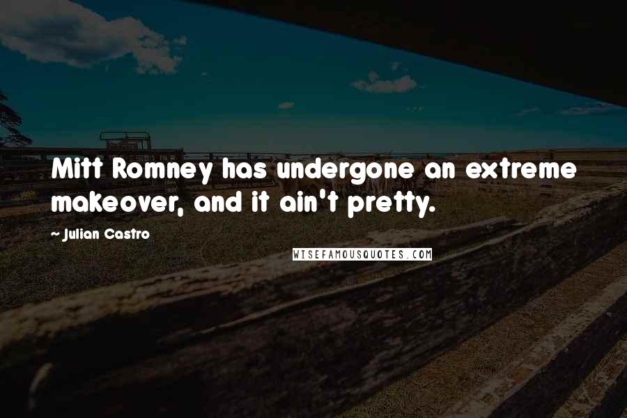 Julian Castro Quotes: Mitt Romney has undergone an extreme makeover, and it ain't pretty.